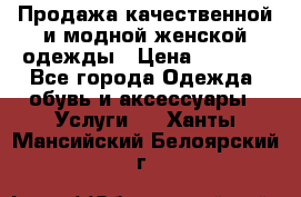 Продажа качественной и модной женской одежды › Цена ­ 2 500 - Все города Одежда, обувь и аксессуары » Услуги   . Ханты-Мансийский,Белоярский г.